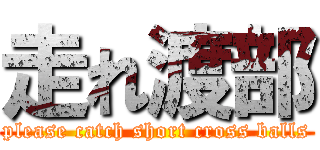 走れ渡部 (please catch short cross balls)