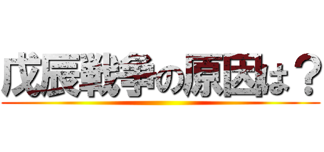 戊辰戦争の原因は？ ()