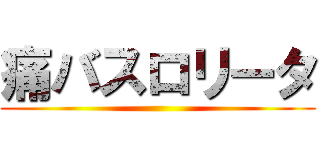 痛バスロリータ ()