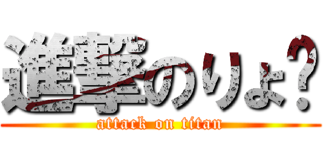 進撃のりょ〜 (attack on titan)