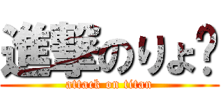 進撃のりょ〜 (attack on titan)
