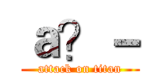 ａ？－ (attack on titan)