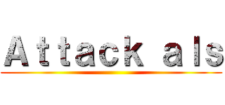 Ａｔｔａｃｋ ａｌｓ ()