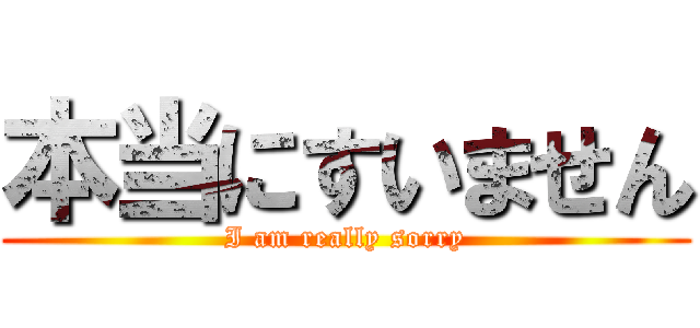 本当にすいません (I am really sorry)