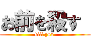 お前を殺す  (kill you )