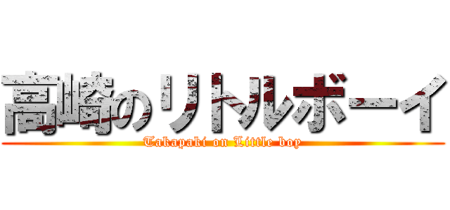 高崎のリトルボーイ (Takapaki on Little boy)