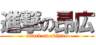 進撃の昂広 (attack on akihiro)