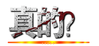 真的？ (.....)