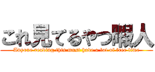 これ見てるやつ暇人 (Anyone reading this must have a lot of free time)