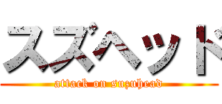 スズヘッド (attack on suzuhead)