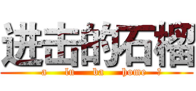 进击的石榴 (   a     lu     ba     home   ！)