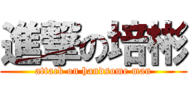進撃の培彬 (attack on handsome man)