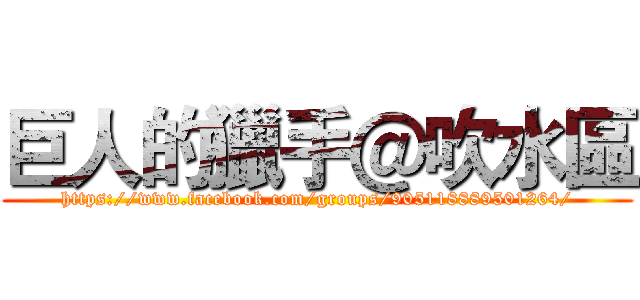 巨人的獵手＠吹水區 (https://www.facebook.com/groups/905118889501264/)