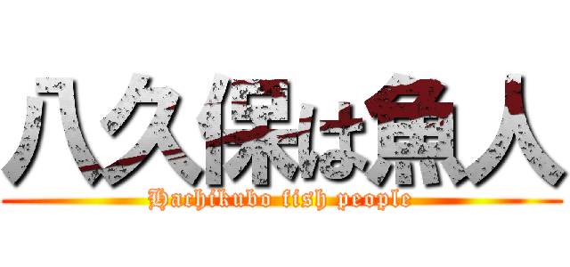 八久保は魚人 (Hachikubo fish people)