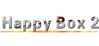 Ｈａｐｐｙ Ｂｏｘ ２ (attack on titan)