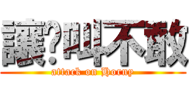 讓你叫不敢 (attack on Horny)