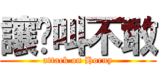 讓你叫不敢 (attack on Horny)