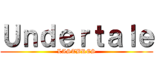Ｕｎｄｅｒｔａｌｅ (LASTBRES)