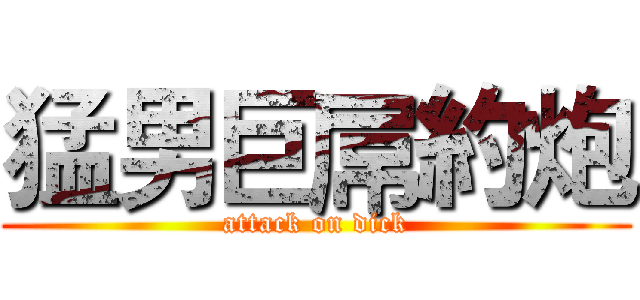 猛男巨屌約炮 (attack on dick)