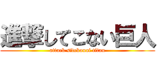 進撃してこない巨人 (attack sitekonai titan)