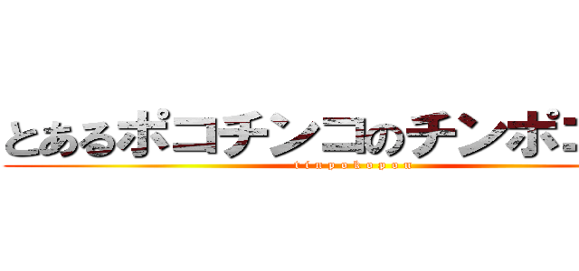 とあるポコチンコのチンポコポン (t i n p o k o p o n)