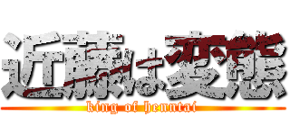 近藤は変態 (king of henntai)