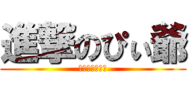 進撃のぴぃ爺 (あーるぴぃじぃ)