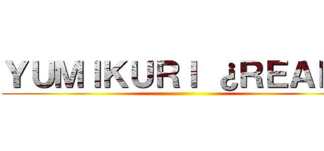 ＹＵＭＩＫＵＲＩ ¿ＲＥＡＬ？ ()