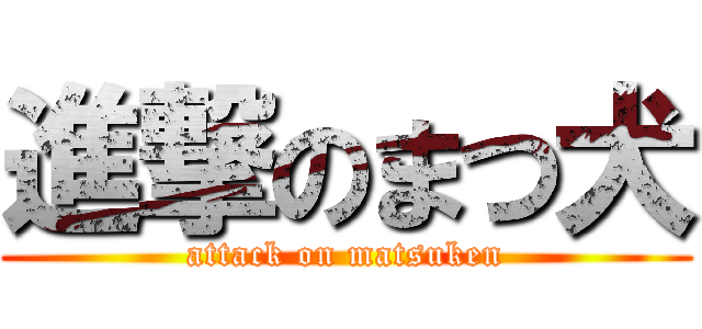 進撃のまつ犬 (attack on matsuken)