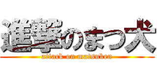 進撃のまつ犬 (attack on matsuken)