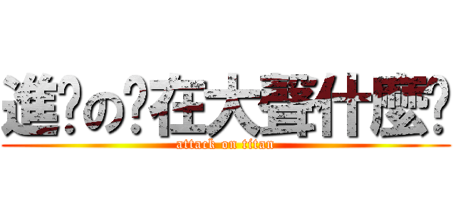 進擊の你在大聲什麼啦 (attack on titan)