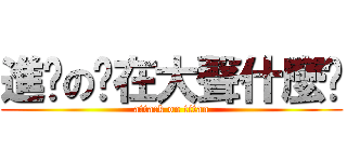 進擊の你在大聲什麼啦 (attack on titan)