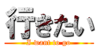 行きたい (I want to go)
