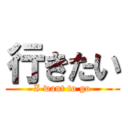 行きたい (I want to go)