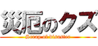 災厄のクズ (Scrap of disaster)