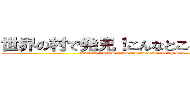 世界の村で発見！こんなところに日本人 (sekai no mura de hakken!konnatokoroninihonjin)