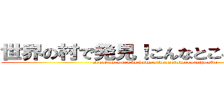 世界の村で発見！こんなところに日本人 (sekai no mura de hakken!konnatokoroninihonjin)