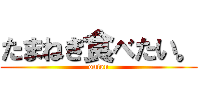 たまねぎ食べたい。 (onion)