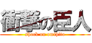 衝撃の臣人 (shock on omihito)