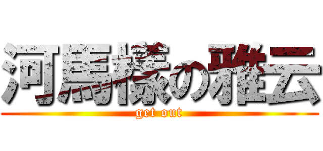 河馬樣の雅云 (get out)