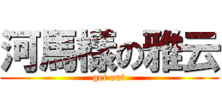 河馬樣の雅云 (get out)