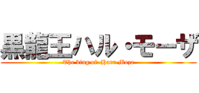 黒龍王ハル・モーザ (The king of  Haru Moza)