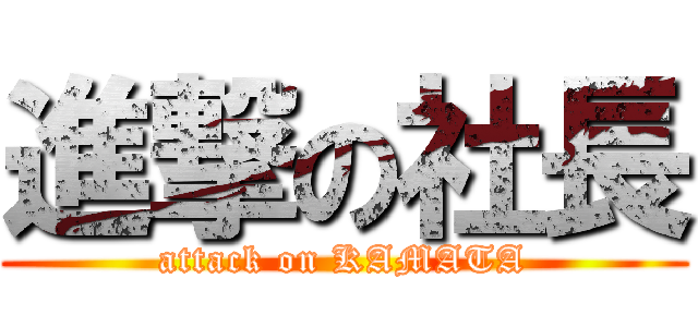 進撃の社長 (attack on KAMATA)