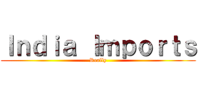 Ｉｎｄｉａ Ｉｍｐｏｒｔｓ (Really)