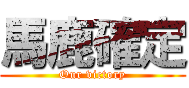 馬鹿確定 (Our victory)