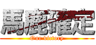 馬鹿確定 (Our victory)