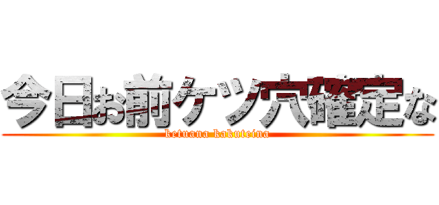 今日お前ケツ穴確定な (ketuana kakuteina)