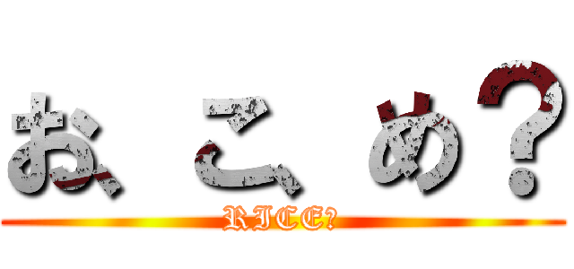 お、こ、め？ (RICE?)