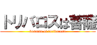 トリバロスは菩薩 (bosatsu of toribarosu)