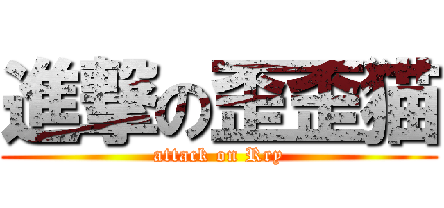 進撃の歪歪猫 (attack on Rry)